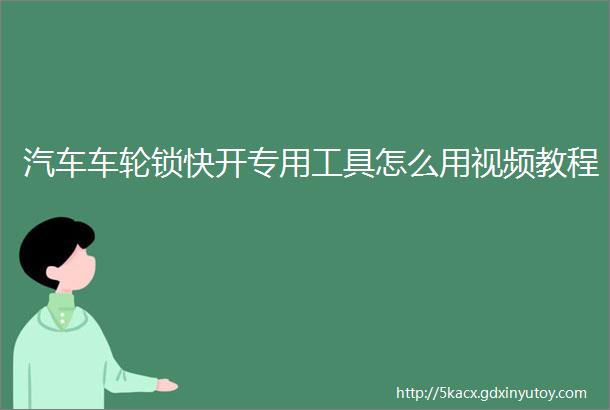 汽车车轮锁快开专用工具怎么用视频教程