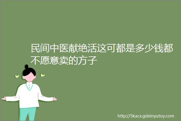 民间中医献绝活这可都是多少钱都不愿意卖的方子