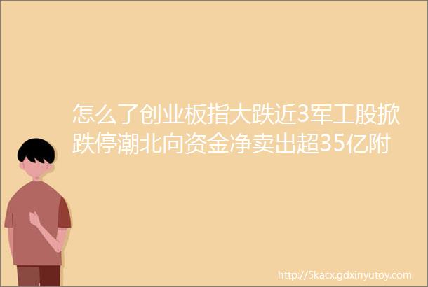 怎么了创业板指大跌近3军工股掀跌停潮北向资金净卖出超35亿附6大券商看后市